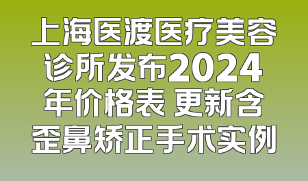 上海医渡医疗美容诊所发布2024年价格表 更新含歪鼻矫正手术实例