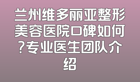 兰州维多丽亚整形美容医院口碑如何？专业医生团队介绍