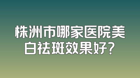 株洲市哪家医院美白祛斑效果好？