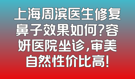 上海周滨医生修复鼻子效果如何？容妍医院坐诊，审美自然性价比高！