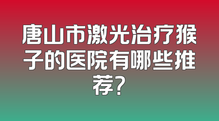 唐山市激光治疗猴子的医院有哪些推荐？