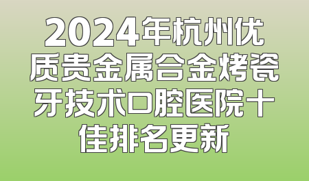 2024年杭州优质贵金属合金烤瓷牙技术口腔医院十佳排名更新