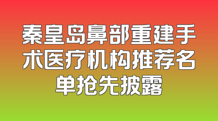 秦皇岛鼻部重建手术医疗机构推荐名单抢先披露