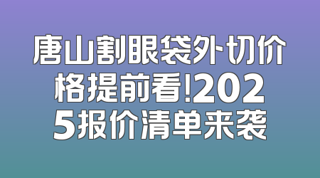 唐山割眼袋外切价格提前看！2025报价清单来袭
