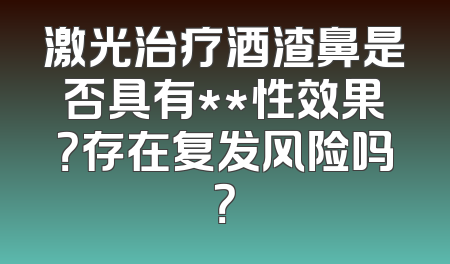 激光治疗酒渣鼻是否具有**性效果？存在复发风险吗？