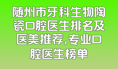 随州市牙科生物陶瓷口腔医生排名及医美推荐，专业口腔医生榜单