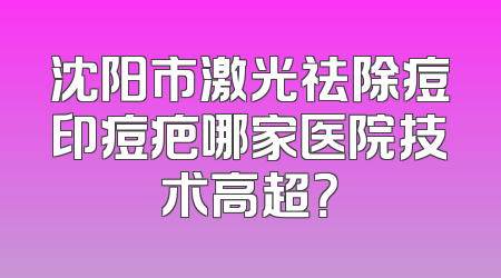 沈阳市激光祛除痘印痘疤哪家医院技术高超？
