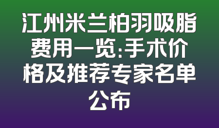 江州米兰柏羽吸脂费用一览：手术价格及推荐专家名单公布