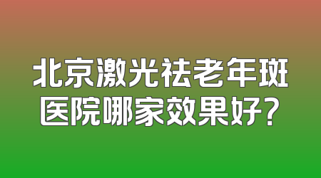 北京激光祛老年斑医院哪家效果好？