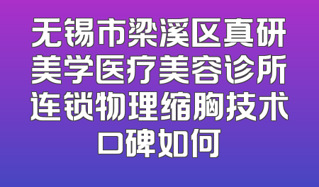 无锡市梁溪区真研美学医疗美容诊所连锁物理缩胸技术口碑如何