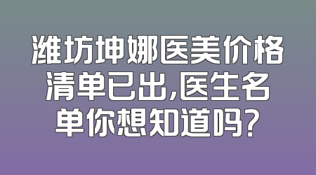 潍坊坤娜医美价格清单已出，医生名单你想知道吗？