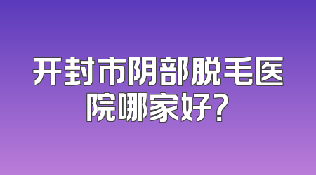 开封市阴部脱毛医院哪家好？