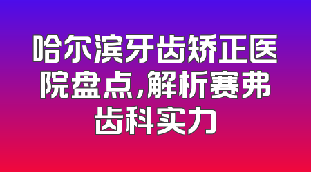 哈尔滨牙齿矫正医院盘点，解析赛弗齿科实力