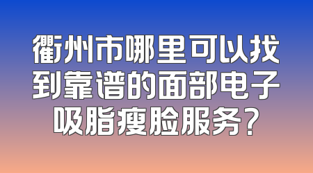 衢州市哪里可以找到靠谱的面部电子吸脂瘦脸服务？