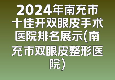 2024年南充市十佳开双眼皮手术医院排名展示(南充市双眼皮整形医院)