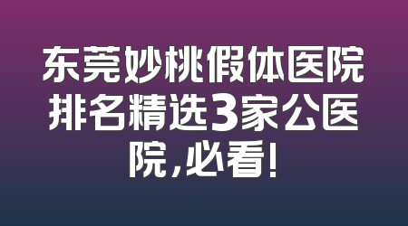 东莞妙桃假体医院排名精选3家公医院，必看!