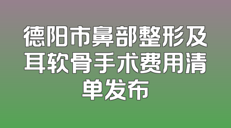 德阳市鼻部整形及耳软骨手术费用清单发布