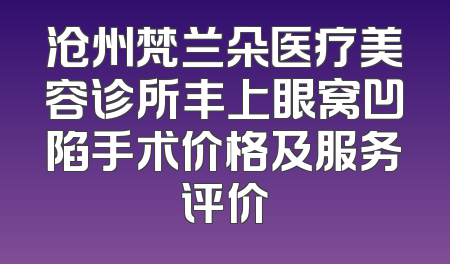 沧州梵兰朵医疗美容诊所丰上眼窝凹陷手术价格及服务评价