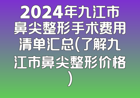 2024年九江市鼻尖整形手术费用清单汇总（了解九江市鼻尖整形价格）