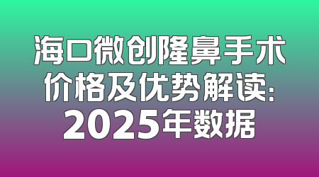 海口微创隆鼻手术价格及优势解读：2025年数据