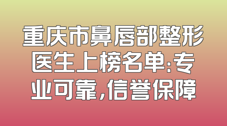 重庆市鼻唇部整形医生上榜名单：专业可靠，信誉保障
