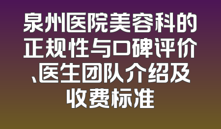 泉州医院美容科的正规性与口碑评价、医生团队介绍及收费标准
