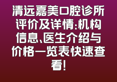 清远嘉美口腔诊所评价及详情：机构信息、医生介绍与价格一览表快速查看！