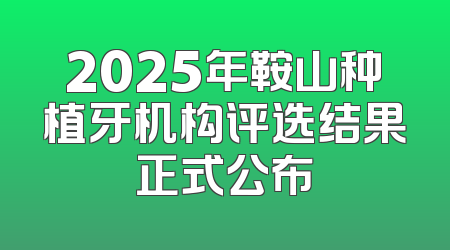 2025年鞍山种植牙机构评选结果正式公布
