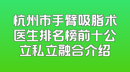 杭州市手臂吸脂术医生排名榜前十公立私立融合介绍