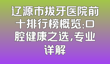 辽源市拔牙医院前十排行榜概览：口腔健康之选，专业详解