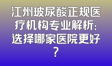 江州玻尿酸正规医疗机构专业解析：选择哪家医院更好？
