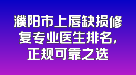 濮阳市上唇缺损修复专业医生排名，正规可靠之选