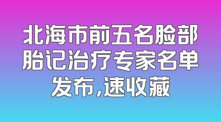 北海市前五名脸部胎记治疗专家名单发布，速收藏