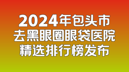 2024年包头市去黑眼圈眼袋医院精选排行榜发布