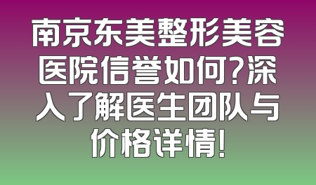 南京东美整形美容医院信誉如何？深入了解医生团队与价格详情！