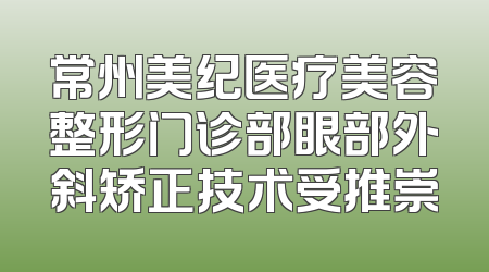 常州美纪医疗美容整形门诊部眼部外斜矫正技术受推崇