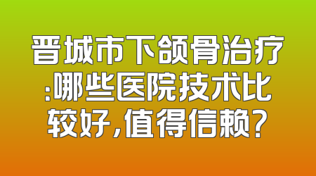 晋城市下颌骨治疗：哪些医院技术比较好，值得信赖？