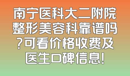 南宁医科大二附院整形美容科靠谱吗？可看价格收费及医生口碑信息！