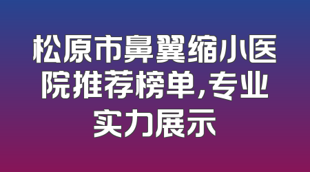 松原市鼻翼缩小医院推荐榜单，专业实力展示