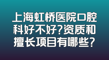 上海虹桥医院口腔科好不好？资质和擅长项目有哪些？