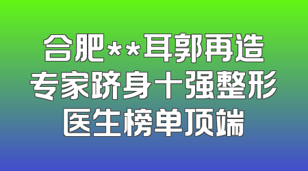 合肥**耳郭再造专家跻身十强整形医生榜单顶端