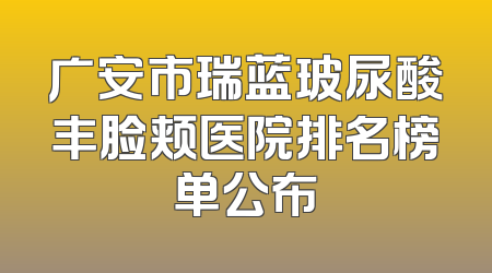 广安市瑞蓝玻尿酸丰脸颊医院排名榜单公布