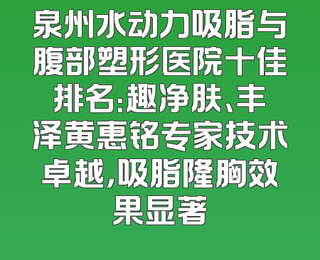 泉州水动力吸脂与腹部塑形医院十佳排名：趣净肤、丰泽黄惠铭专家技术卓越，吸脂隆胸效果显著