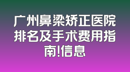 广州鼻梁矫正医院排名及手术费用指南！信息