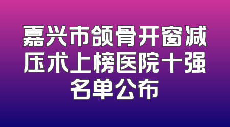 嘉兴市颌骨开窗减压术上榜医院十强名单公布