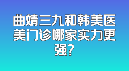 曲靖三九和韩美医美门诊哪家实力更强？