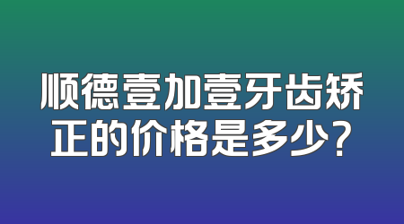 顺德壹加壹牙齿矫正的价格是多少？