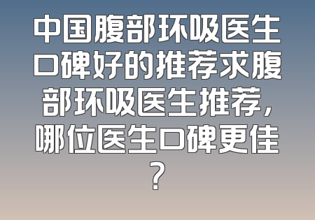 中国腹部环吸医生口碑好的推荐求腹部环吸医生推荐，哪位医生口碑更佳？