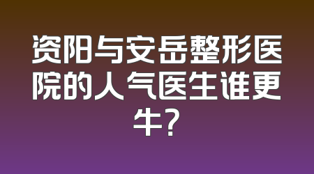 资阳与安岳整形医院的人气医生谁更牛？