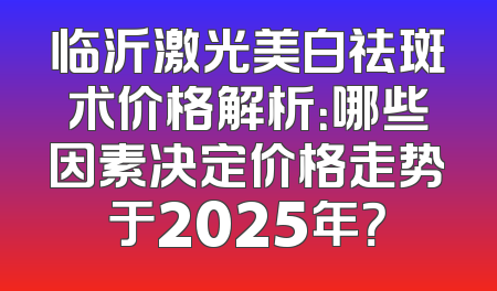 临沂激光美白祛斑术价格解析：哪些因素决定价格走势于2025年？
